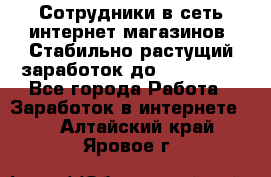 Сотрудники в сеть интернет магазинов. Стабильно растущий заработок до 40 000... - Все города Работа » Заработок в интернете   . Алтайский край,Яровое г.